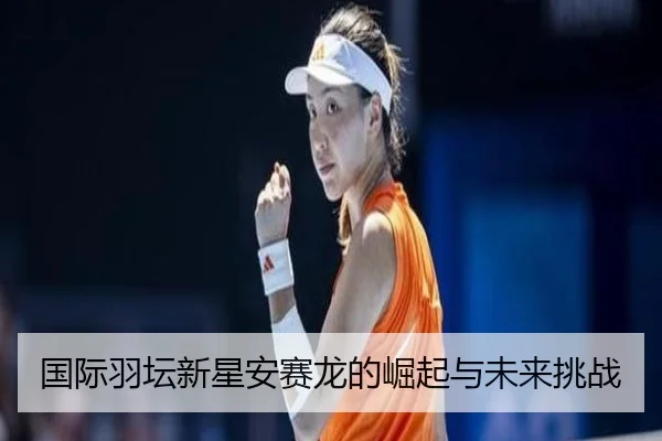 国际羽坛新星安赛龙的崛起与未来挑战